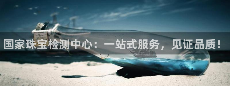 新宝5下载测试：国家珠宝检测中心：一站式服务，见证品质！
