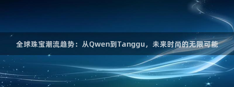 新宝5代理注册：全球珠宝潮流趋势：从Qwen到Tanggu，未来时尚的无限可能