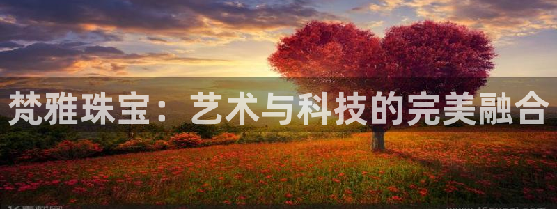 新宝5策略：梵雅珠宝：艺术与科技的完美融合