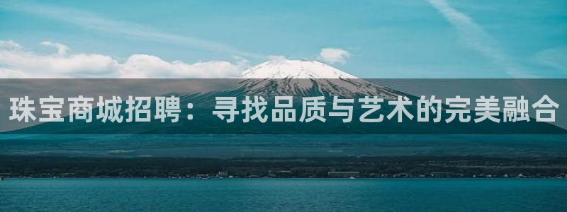 新宝5娱乐主管：珠宝商城招聘：寻找品质与艺术的完美融合