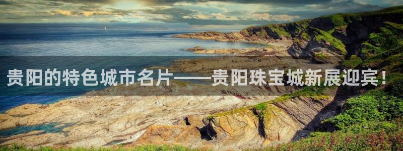 新宝5娱乐同：贵阳的特色城市名片——贵阳珠宝城新展迎宾！