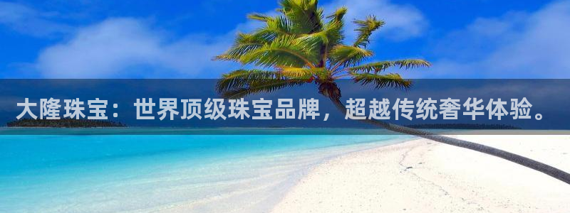 新宝5源码：大隆珠宝：世界顶级珠宝品牌，超越传统奢华体验。