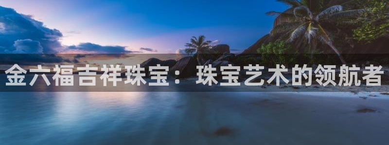 新宝5测速登录：金六福吉祥珠宝：珠宝艺术的领航者