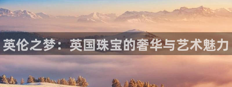 新宝5代理：英伦之梦：英国珠宝的奢华与艺术魅力