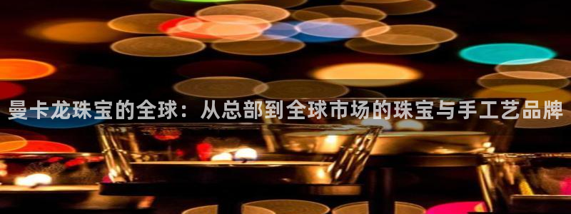 新宝5娱乐代理：曼卡龙珠宝的全球：从总部到全球市场的珠宝与手工艺品牌