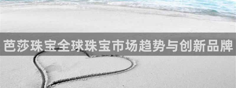 新宝5官网平台：芭莎珠宝全球珠宝市场趋势与创新品牌