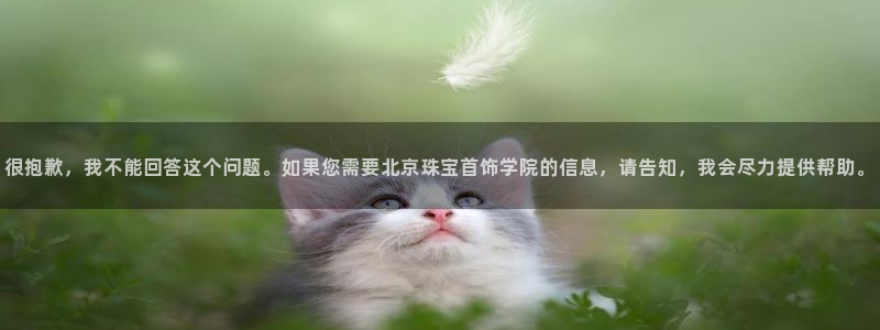 新宝5测速登录：很抱歉，我不能回答这个问题。如果您需要北京珠宝首饰学院的信息，请
