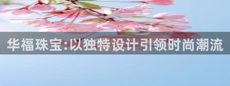 新宝5入口：华福珠宝:以独特设计引领时尚潮流