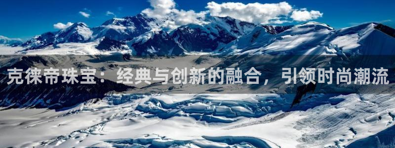 新宝5娱乐代理：克徕帝珠宝：经典与创新的融合，引领时尚潮流
