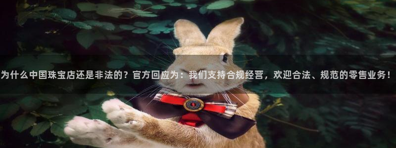 新宝5系列：为什么中国珠宝店还是非法的？官方回应为：我们支持合规经营，欢迎合法、