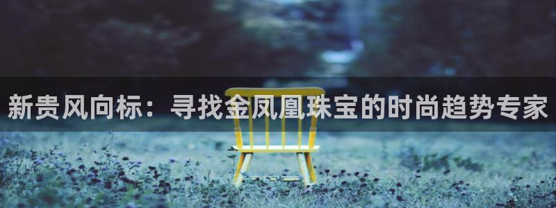 下载新宝5：新贵风向标：寻找金凤凰珠宝的时尚趋势专家