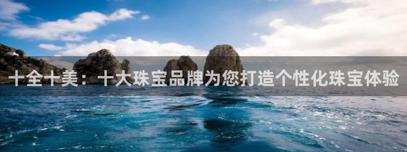 新宝rm5：十全十美：十大珠宝品牌为您打造个性化珠宝体验