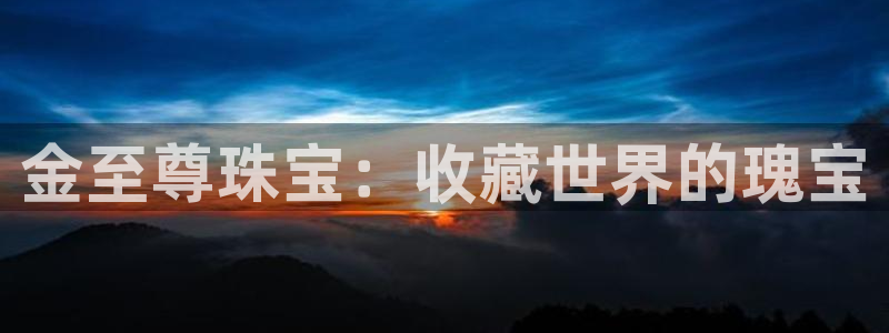 新宝5娱乐主管：金至尊珠宝：收藏世界的瑰宝