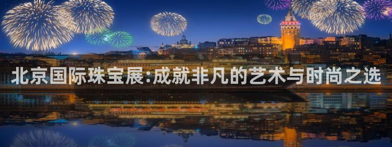 新宝5测登录：北京国际珠宝展:成就非凡的艺术与时尚之选