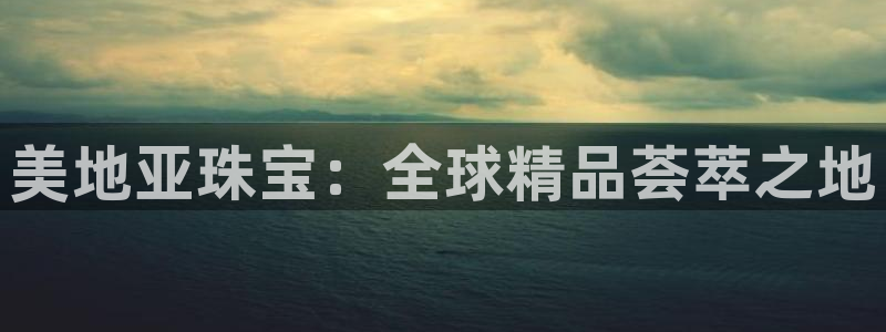 新宝5现在还能玩吗：美地亚珠宝：全球精品荟萃之地
