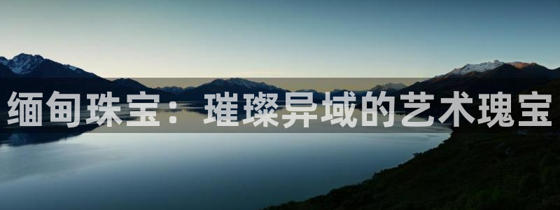 新宝5娱乐登录：缅甸珠宝：璀璨异域的艺术瑰宝