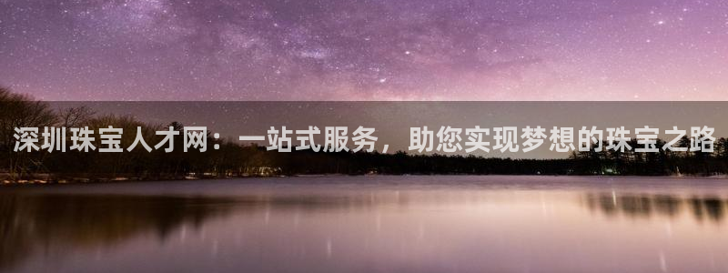 新宝5主管：深圳珠宝人才网：一站式服务，助您实现梦想的珠宝之路