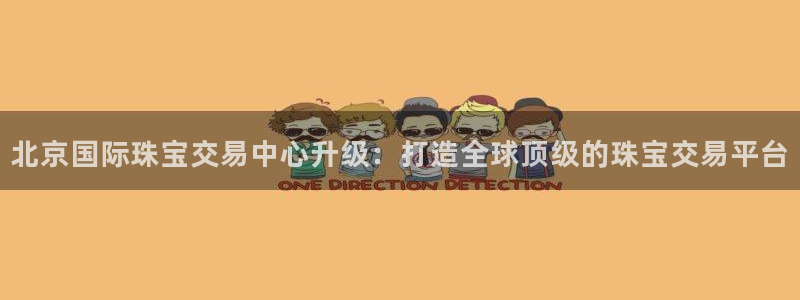 新宝5注册流程：北京国际珠宝交易中心升级：打造全球顶级的珠宝交易平台