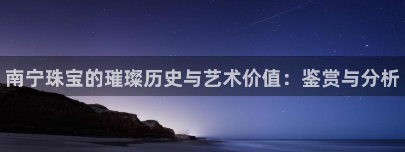 新宝5怎么下载到桌面：南宁珠宝的璀璨历史与艺术价值：鉴赏与分析