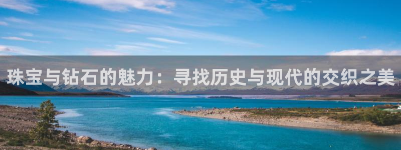 新宝5注册流程：珠宝与钻石的魅力：寻找历史与现代的交织之美