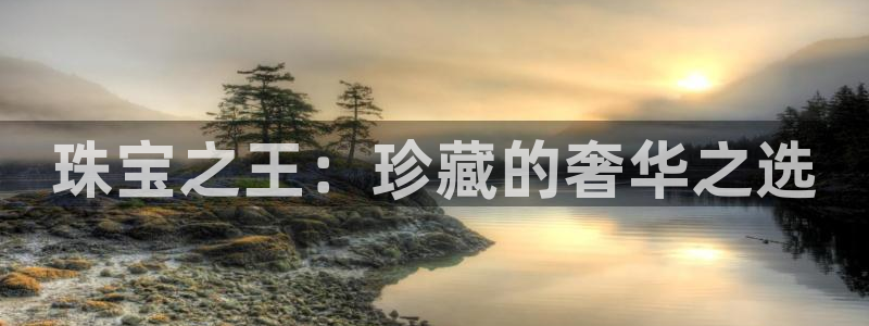 新宝5测速：珠宝之王：珍藏的奢华之选