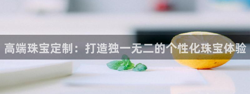 新宝5测速平台登录：高端珠宝定制：打造独一无二的个性化珠宝体验