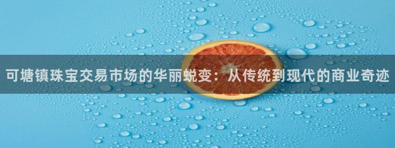 新宝5为啥开：可塘镇珠宝交易市场的华丽蜕变：从传统到现代的商业奇迹