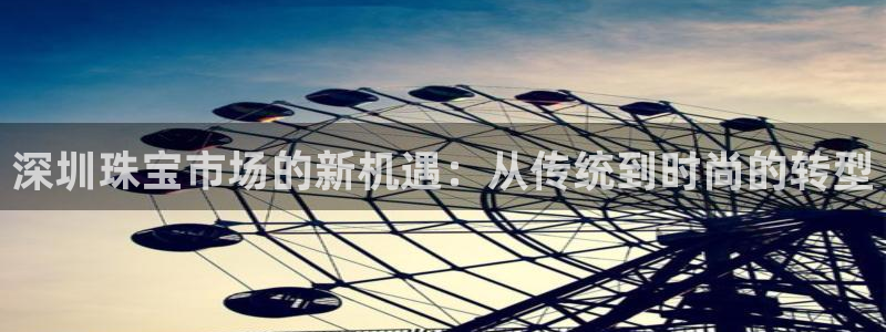 新宝5下载注册：深圳珠宝市场的新机遇：从传统到时尚的转型
