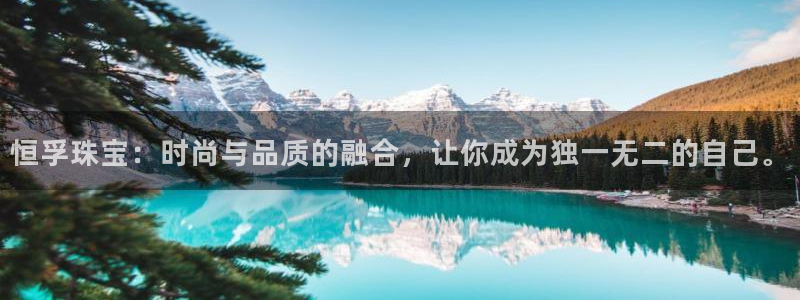 新宝5手机登录：恒孚珠宝：时尚与品质的融合，让你成为独一无二的自己。