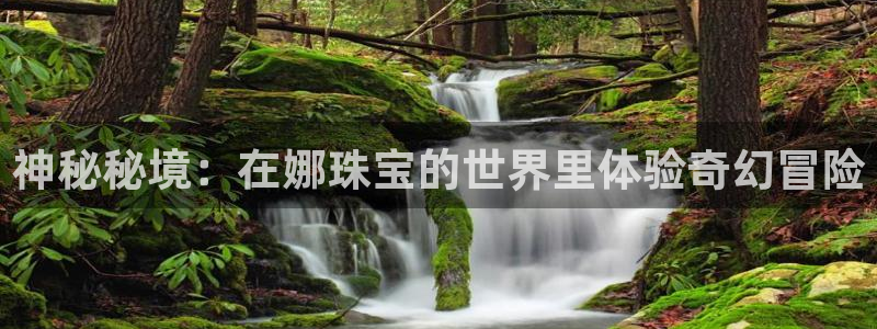 新宝5下载网址：神秘秘境：在娜珠宝的世界里体验奇幻冒险