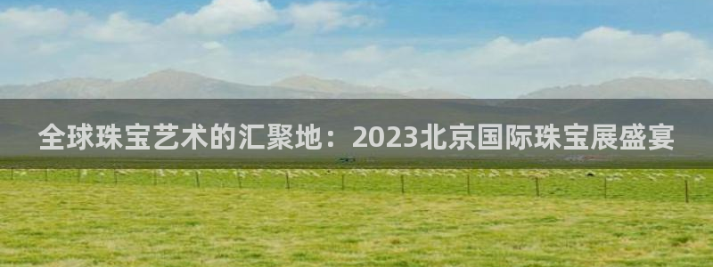 新宝5是谁的：全球珠宝艺术的汇聚地：2023北京国际珠宝展盛宴
