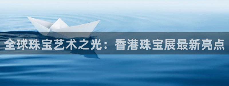 新宝5官方下载地址：全球珠宝艺术之光：香港珠宝展最新亮点