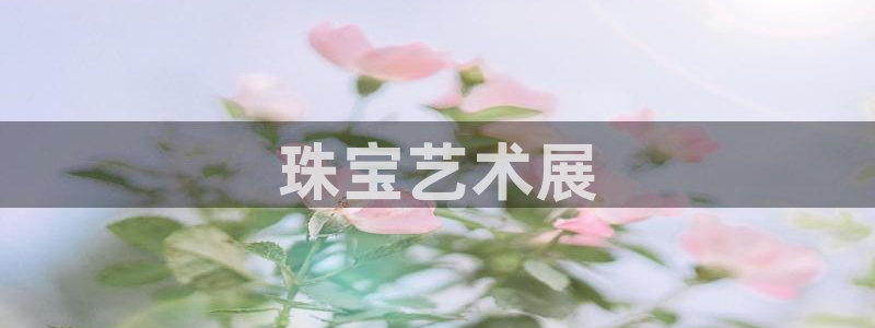 新宝5测速登陆：珠宝艺术展