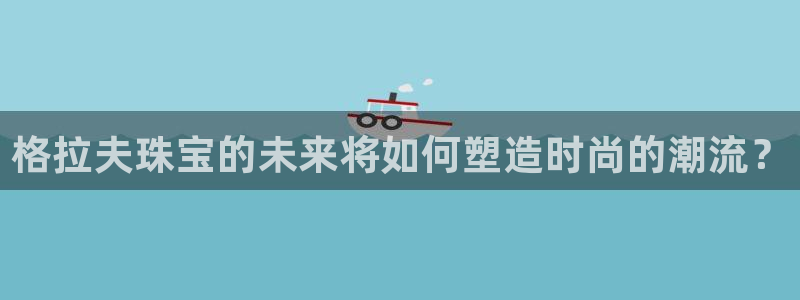 新宝5娱乐主管：格拉夫珠宝的未来将如何塑造时尚的潮流？