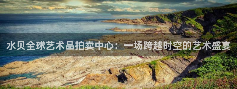 新宝5系列：水贝全球艺术品拍卖中心：一场跨越时空的艺术盛宴