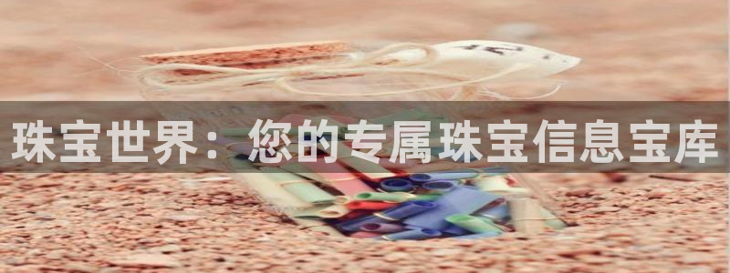 新宝5网站：珠宝世界：您的专属珠宝信息宝库