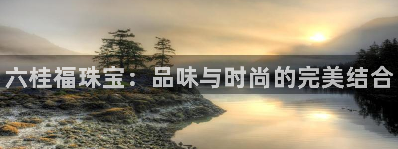 新宝5是什么样子的：六桂福珠宝：品味与时尚的完美结合