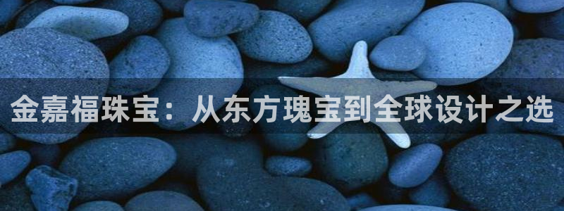 新宝5飞355051：金嘉福珠宝：从东方瑰宝到全球设计之选