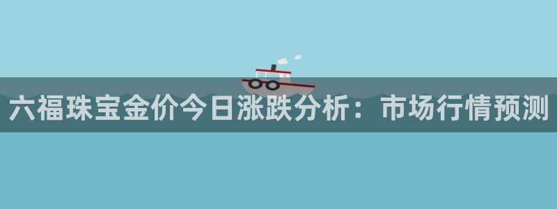 新宝5注册：六福珠宝金价今日涨跌分析：市场行情预测