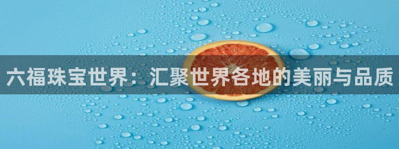 新宝5下载软件：六福珠宝世界：汇聚世界各地的美丽与品质