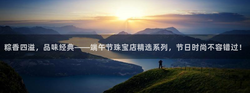 新宝5在哪里：粽香四溢，品味经典——端午节珠宝店精选系列，节日时尚不容错过！