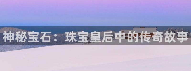 新宝5如何注册：神秘宝石：珠宝皇后中的传奇故事