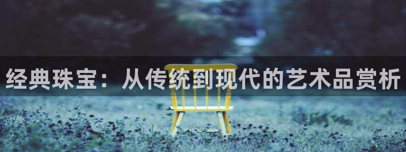 新宝5手机平台登陆：经典珠宝：从传统到现代的艺术品赏析