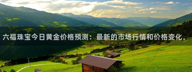 新宝5下载：六福珠宝今日黄金价格预测：最新的市场行情和价格变化。