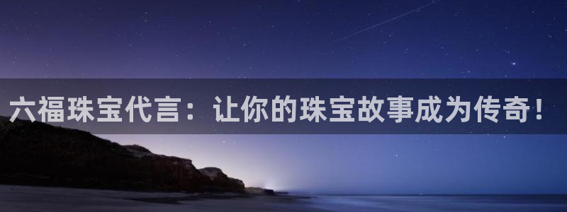 新宝5娱乐注：六福珠宝代言：让你的珠宝故事成为传奇！