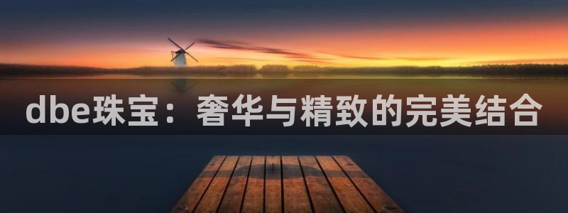 新宝5注册账号：dbe珠宝：奢华与精致的完美结合