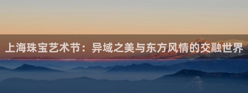 新宝5吕74OOO5：上海珠宝艺术节：异域之美与东方风情的交融世界