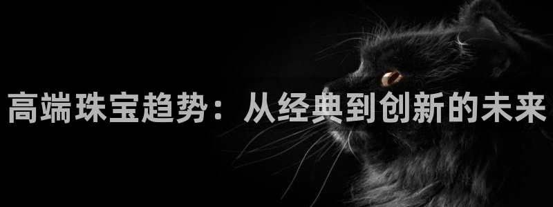 新宝5-测速：高端珠宝趋势：从经典到创新的未来
