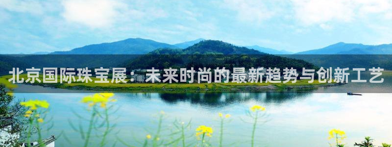 新宝5入口：北京国际珠宝展：未来时尚的最新趋势与创新工艺