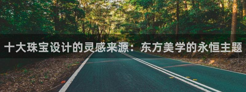 新宝5地址：十大珠宝设计的灵感来源：东方美学的永恒主题